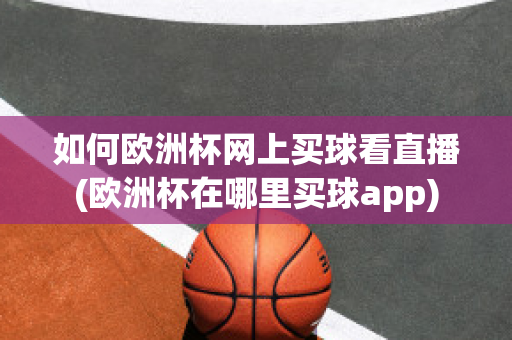 如何欧洲杯网上买球看直播(欧洲杯在哪里买球app)