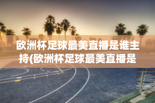 欧洲杯足球最美直播是谁主持(欧洲杯足球最美直播是谁主持的节目)