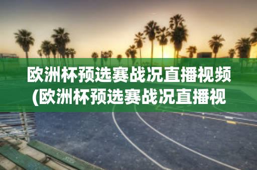 欧洲杯预选赛战况直播视频(欧洲杯预选赛战况直播视频在线观看)