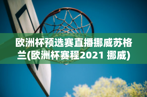 欧洲杯预选赛直播挪威苏格兰(欧洲杯赛程2021 挪威)