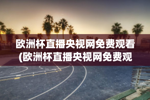 欧洲杯直播央视网免费观看(欧洲杯直播央视网免费观看高清)