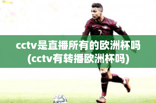 cctv是直播所有的欧洲杯吗(cctv有转播欧洲杯吗)