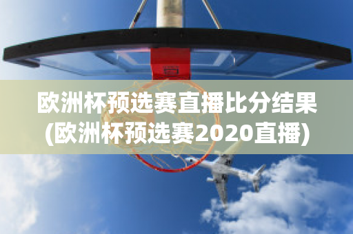 欧洲杯预选赛直播比分结果(欧洲杯预选赛2020直播)