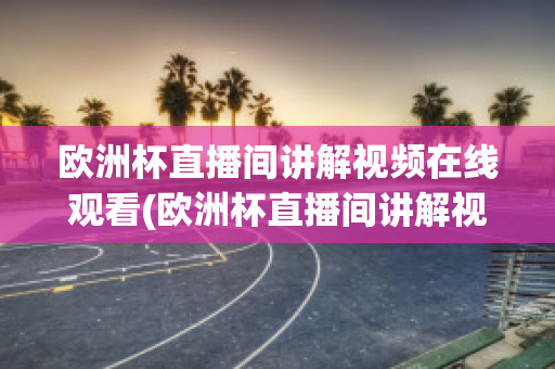 欧洲杯直播间讲解视频在线观看(欧洲杯直播间讲解视频在线观看免费)