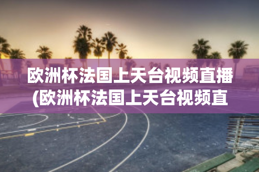 欧洲杯法国上天台视频直播(欧洲杯法国上天台视频直播在线观看)