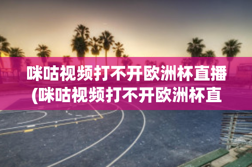 咪咕视频打不开欧洲杯直播(咪咕视频打不开欧洲杯直播怎么回事)