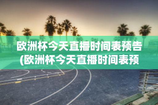 欧洲杯今天直播时间表预告(欧洲杯今天直播时间表预告最新)