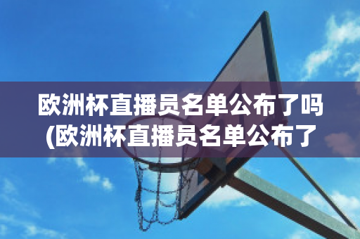 欧洲杯直播员名单公布了吗(欧洲杯直播员名单公布了吗现在)