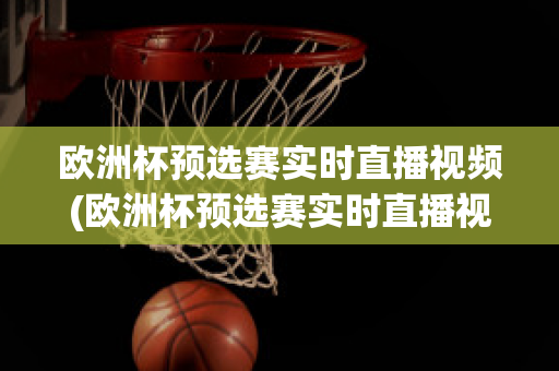 欧洲杯预选赛实时直播视频(欧洲杯预选赛实时直播视频在线观看)