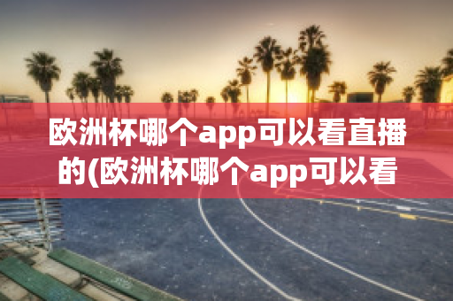 欧洲杯哪个app可以看直播的(欧洲杯哪个app可以看直播的)