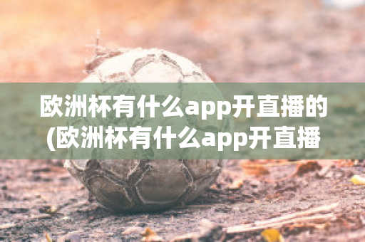 欧洲杯有什么app开直播的(欧洲杯有什么app开直播的嘛)