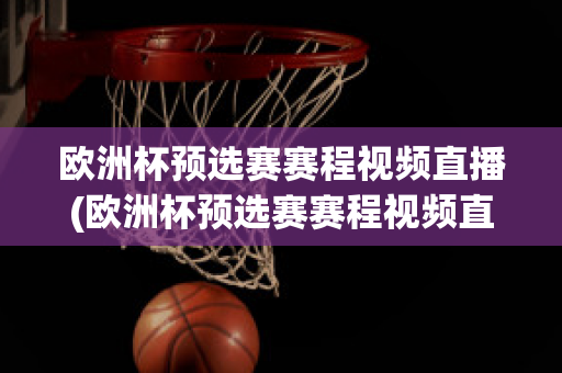 欧洲杯预选赛赛程视频直播(欧洲杯预选赛赛程视频直播在线观看)