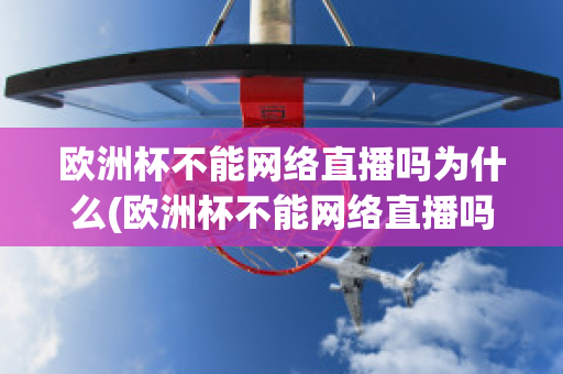 欧洲杯不能网络直播吗为什么(欧洲杯不能网络直播吗为什么不能看)