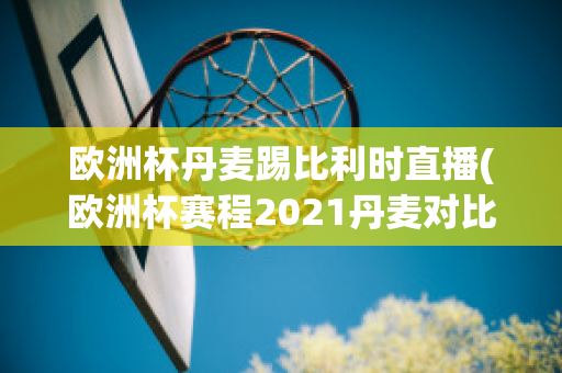 欧洲杯丹麦踢比利时直播(欧洲杯赛程2021丹麦对比利时)