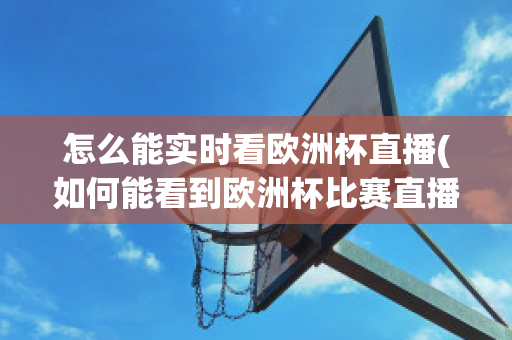 怎么能实时看欧洲杯直播(如何能看到欧洲杯比赛直播)