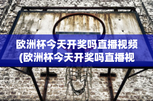 欧洲杯今天开奖吗直播视频(欧洲杯今天开奖吗直播视频在线观看)