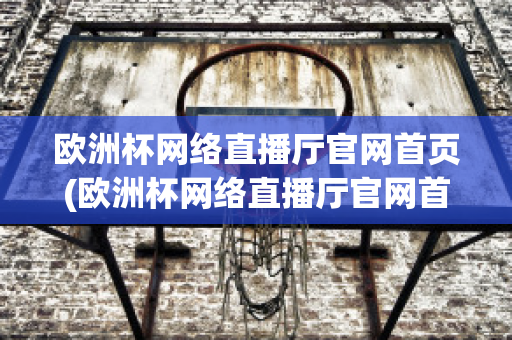 欧洲杯网络直播厅官网首页(欧洲杯网络直播厅官网首页登录)