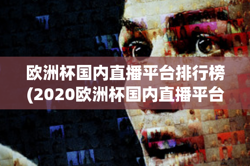 欧洲杯国内直播平台排行榜(2020欧洲杯国内直播平台)