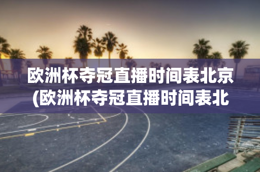 欧洲杯夺冠直播时间表北京(欧洲杯夺冠直播时间表北京队)