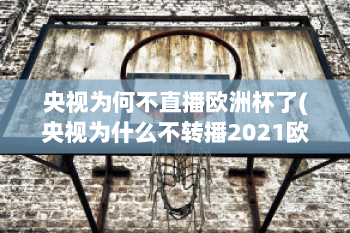 央视为何不直播欧洲杯了(央视为什么不转播2021欧洲杯)