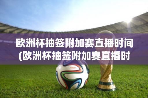 欧洲杯抽签附加赛直播时间(欧洲杯抽签附加赛直播时间几点)