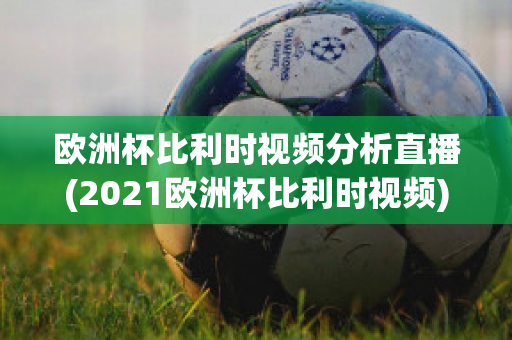 欧洲杯比利时视频分析直播(2021欧洲杯比利时视频)