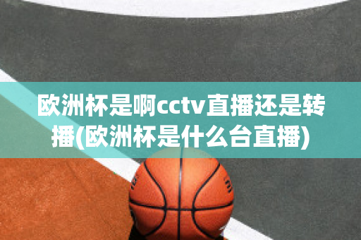 欧洲杯是啊cctv直播还是转播(欧洲杯是什么台直播)