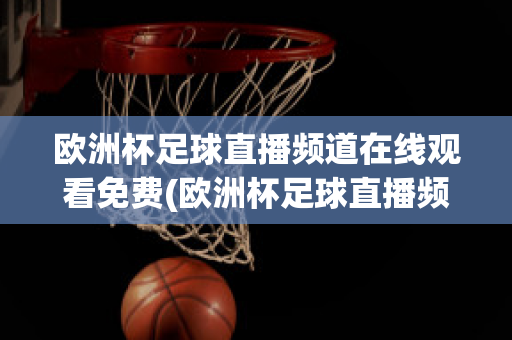 欧洲杯足球直播频道在线观看免费(欧洲杯足球直播频道在线观看免费高清)