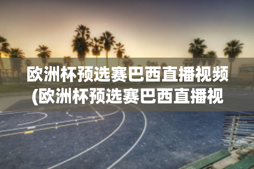 欧洲杯预选赛巴西直播视频(欧洲杯预选赛巴西直播视频在线观看)