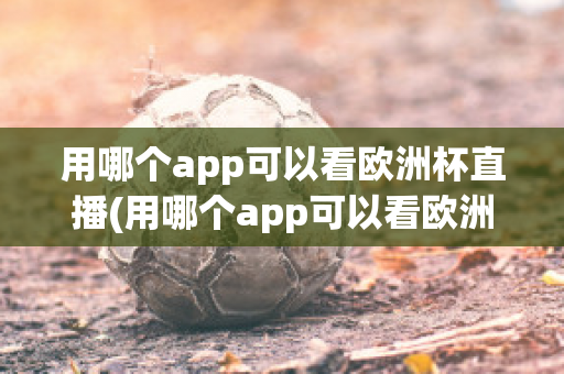 用哪个app可以看欧洲杯直播(用哪个app可以看欧洲杯直播视频)