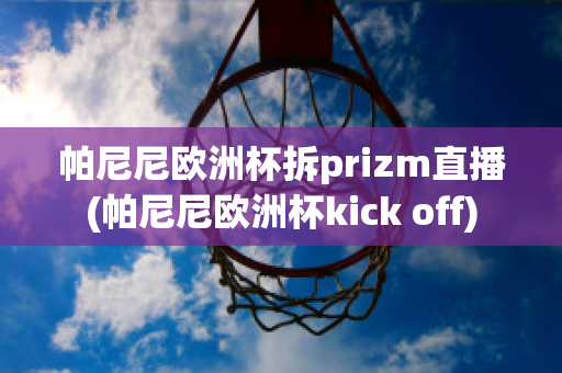 帕尼尼欧洲杯拆prizm直播(帕尼尼欧洲杯kick off)