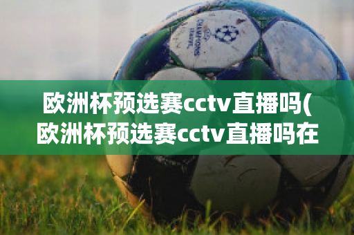 欧洲杯预选赛cctv直播吗(欧洲杯预选赛cctv直播吗在哪看)