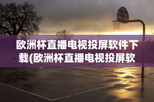 欧洲杯直播电视投屏软件下载(欧洲杯直播电视投屏软件下载手机版)