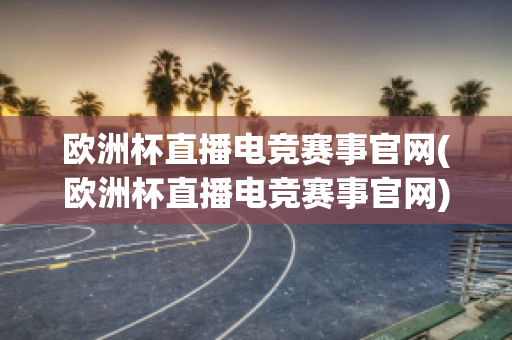 欧洲杯直播电竞赛事官网(欧洲杯直播电竞赛事官网)