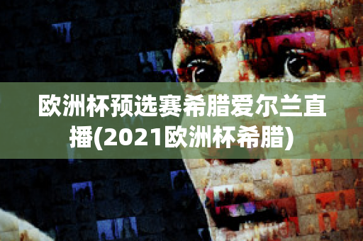 欧洲杯预选赛希腊爱尔兰直播(2021欧洲杯希腊)