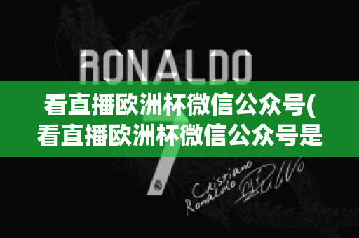 看直播欧洲杯微信公众号(看直播欧洲杯微信公众号是真的吗)