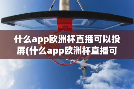 什么app欧洲杯直播可以投屏(什么app欧洲杯直播可以投屏看)