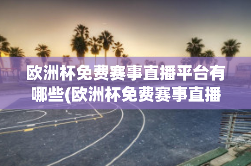 欧洲杯免费赛事直播平台有哪些(欧洲杯免费赛事直播平台有哪些名字)