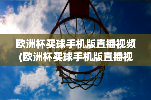 欧洲杯买球手机版直播视频(欧洲杯买球手机版直播视频在哪看)