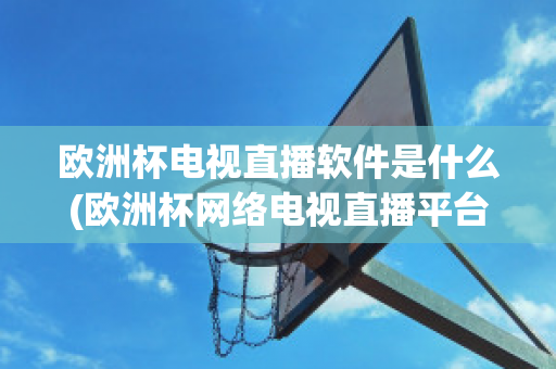 欧洲杯电视直播软件是什么(欧洲杯网络电视直播平台)