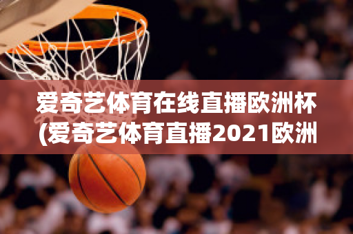 爱奇艺体育在线直播欧洲杯(爱奇艺体育直播2021欧洲杯)