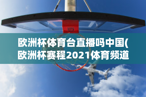 欧洲杯体育台直播吗中国(欧洲杯赛程2021体育频道直播吗)