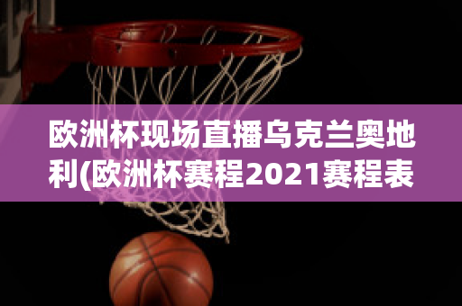 欧洲杯现场直播乌克兰奥地利(欧洲杯赛程2021赛程表乌克兰对奥地利)