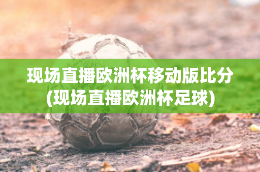 现场直播欧洲杯移动版比分(现场直播欧洲杯足球)