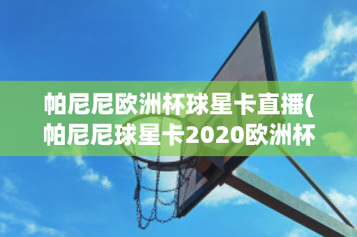 帕尼尼欧洲杯球星卡直播(帕尼尼球星卡2020欧洲杯)