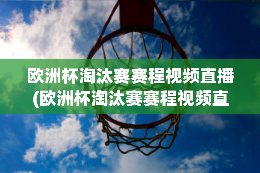 欧洲杯淘汰赛赛程视频直播(欧洲杯淘汰赛赛程视频直播在线观看)