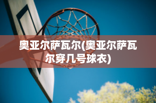 奥亚尔萨瓦尔(奥亚尔萨瓦尔穿几号球衣)