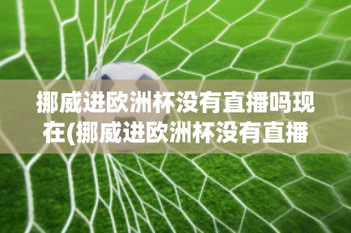 挪威进欧洲杯没有直播吗现在(挪威进欧洲杯没有直播吗现在还有吗)