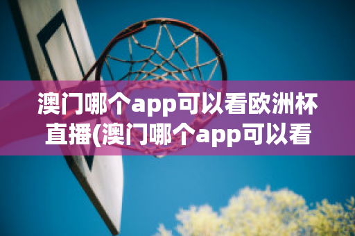 澳门哪个app可以看欧洲杯直播(澳门哪个app可以看欧洲杯直播回放)