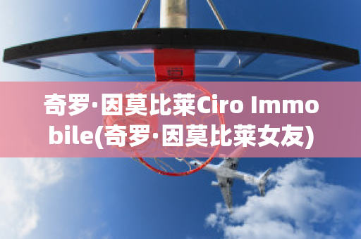 奇罗·因莫比莱Ciro Immobile(奇罗·因莫比莱女友)